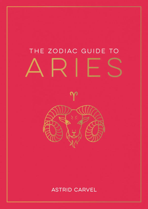 The Zodiac Guide to Aries: The Ultimate Guide to Understanding Your Star Sign, Unlocking Your Destiny and Decoding the Wisdom of the Stars