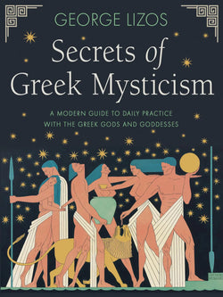 Secrets of Greek Mysticism - A Modern Guide to Daily Practice with the Greek Gods and Goddesses by George Lizos